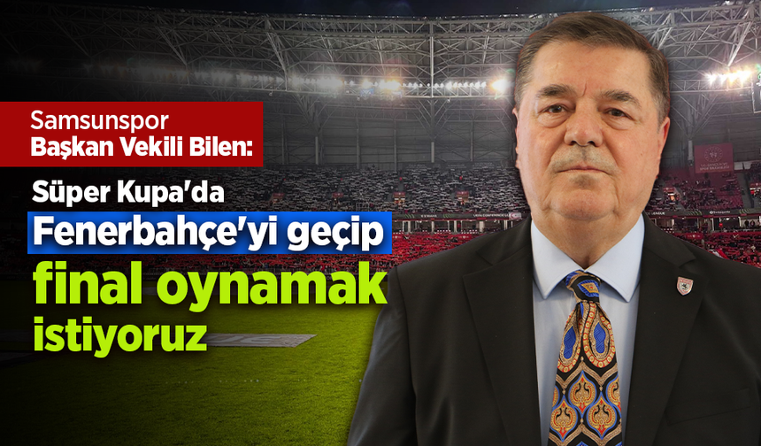Samsunspor Başkan Vekili Bilen: Süper Kupa'da Fenerbahçe'yi geçip final oynamak istiyoruz