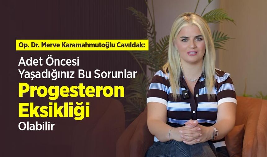 Op. Dr. Merve Karamahmutoğlu Cavıldak: Adet Öncesi Yaşadığınız Bu Sorunlar Progesteron Eksikliği Olabilir