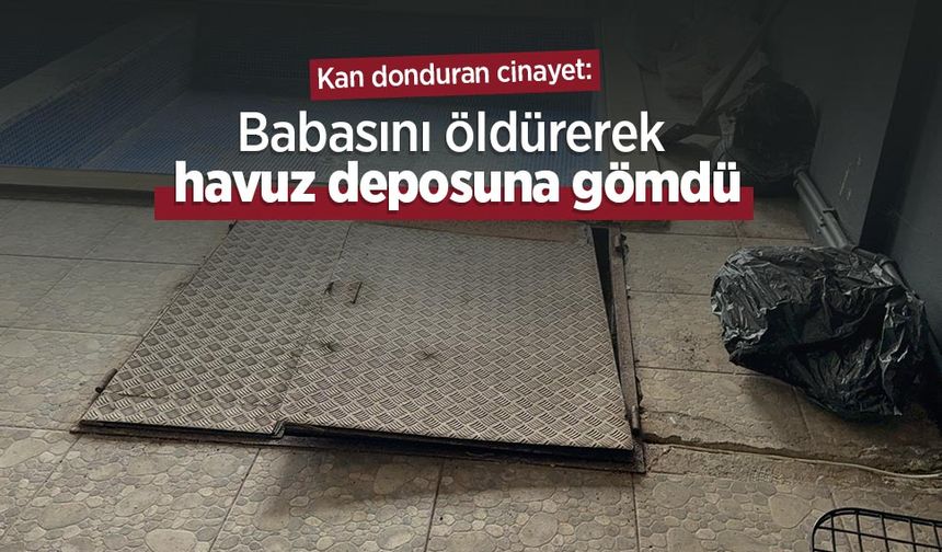 Kan donduran cinayet: Babasını öldürerek havuz deposuna gömdü