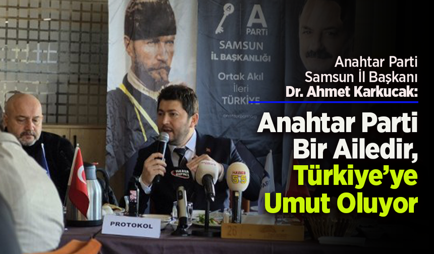 Anahtar Parti Samsun İl Başkanı Dr. Ahmet Karkucak: “Anahtar Parti Bir Ailedir, Türkiye’ye Umut Oluyor”