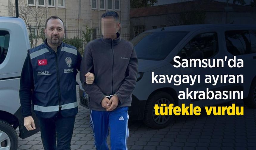 Samsun'da kavgayı ayıran akrabasını tüfekle vurdu