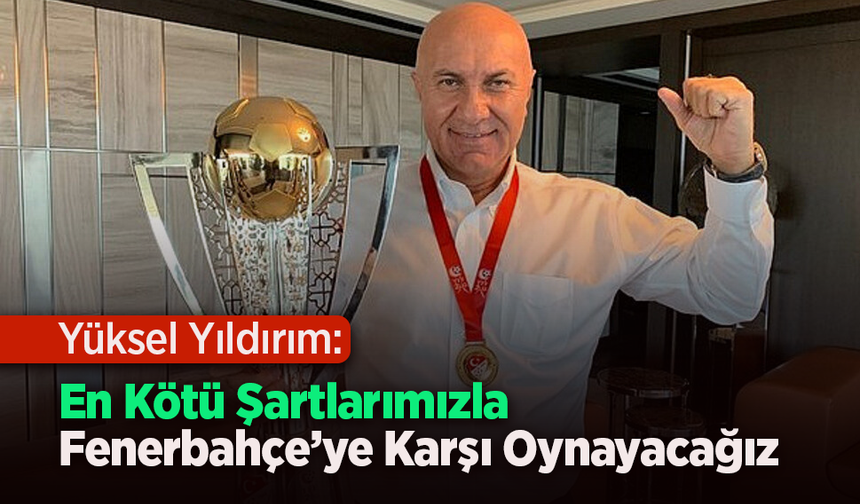 Yüksel Yıldırım: En Kötü Şartlarımızla Fenerbahçe’ye Karşı Oynayacağız