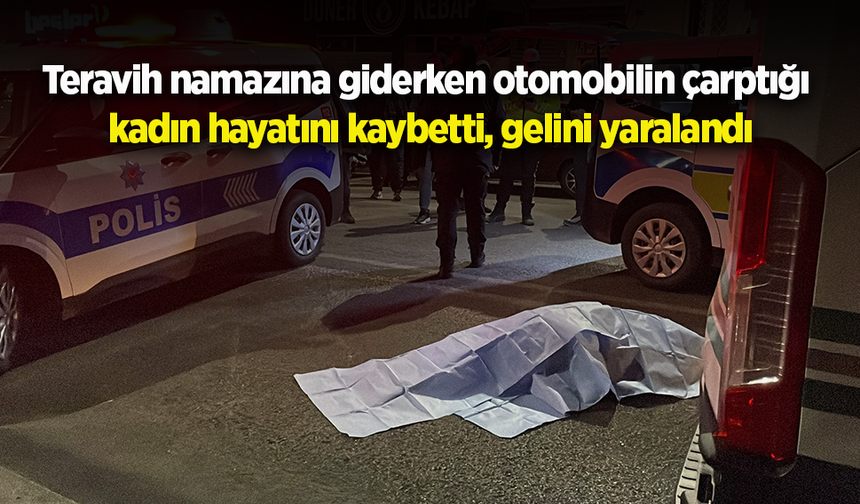 Teravih namazına giderken otomobilin çarptığı kadın hayatını kaybetti, gelini yaralandı