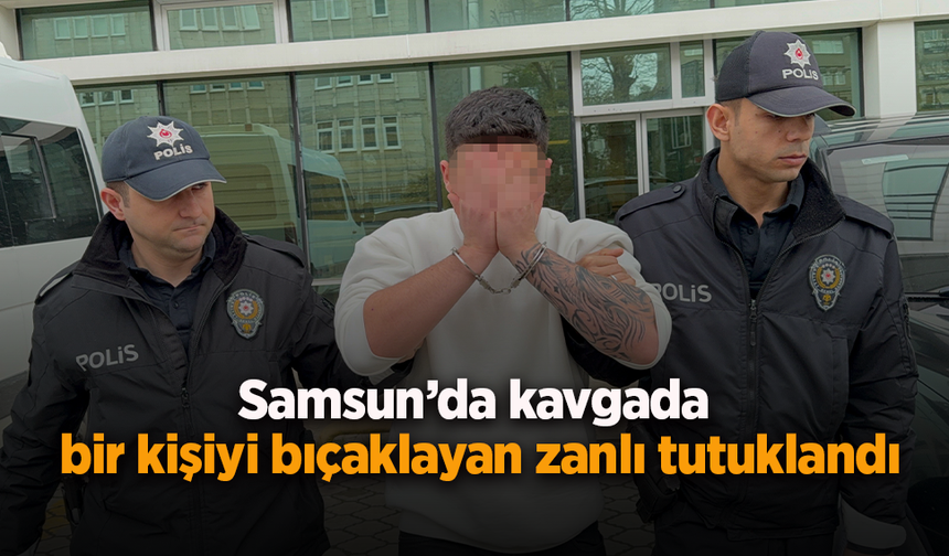 Samsun’da kavgada bir kişiyi bıçaklayan zanlı tutuklandı