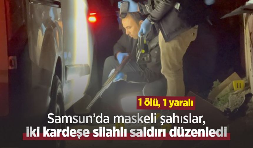 Samsun’da maskeli şahıslar, iki kardeşe silahlı saldırı düzenledi: 1 ölü, 1 yaralı