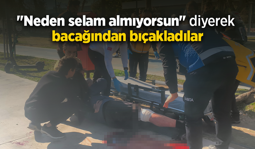 "Neden selam almıyorsun" diyerek bacağından bıçakladılar