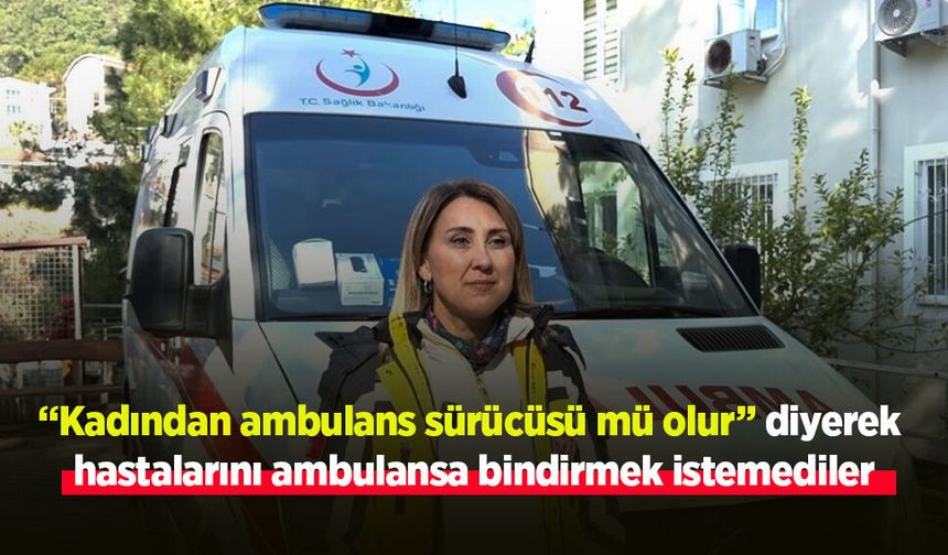 “Kadından ambulans sürücüsü mü olur” diyerek  hastalarını ambulansa bindirmek istemediler
