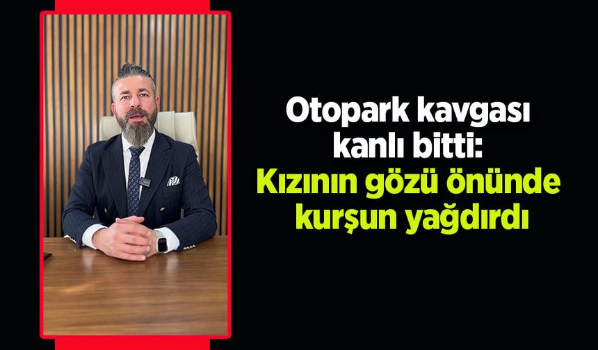 Otopark kavgası kanlı bitti: Kızının gözü önünde kurşun yağdırdı