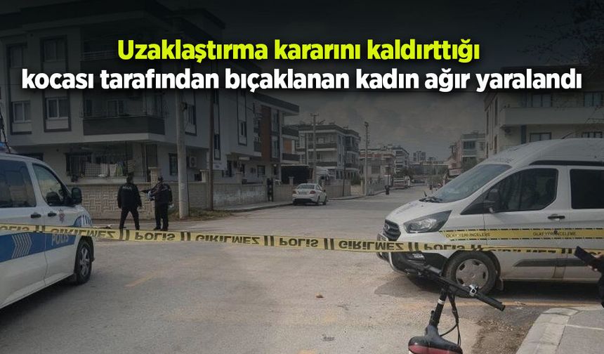 Uzaklaştırma kararını kaldırttığı kocası tarafından bıçaklanan kadın ağır yaralandı