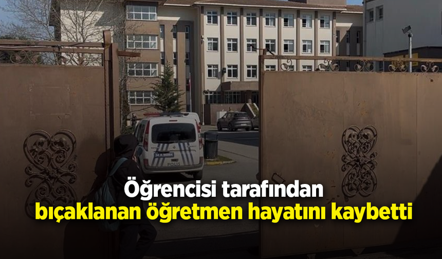 Öğrencisi tarafından bıçaklanan öğretmen hayatını kaybetti