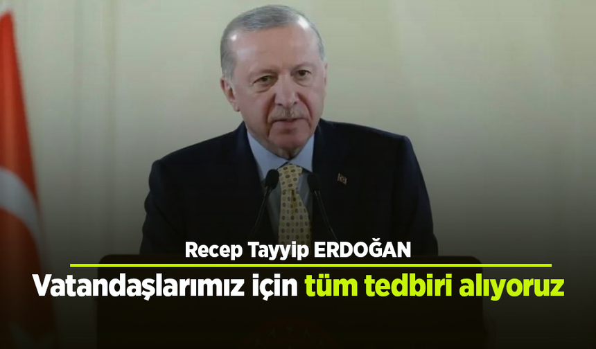 Vatandaşlarımız için tüm tedbiri alıyoruz