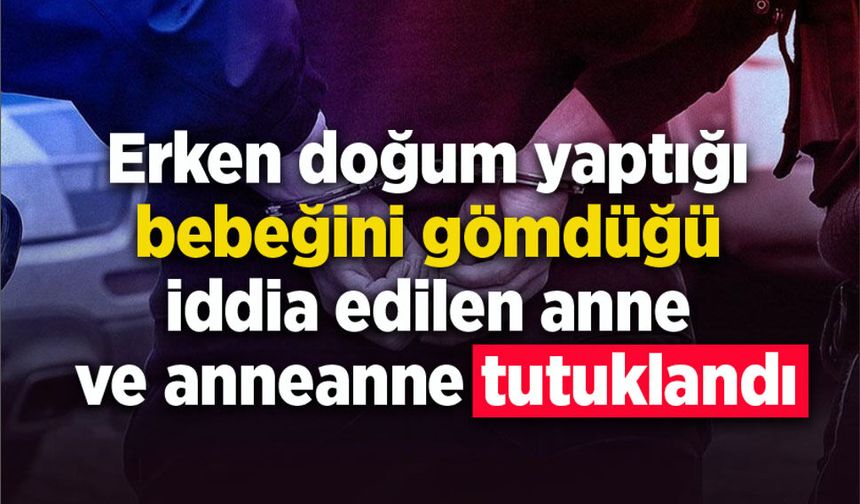 Erken doğum yaptığı bebeğini gömdüğü iddia edilen anne ve anneanne tutuklandı