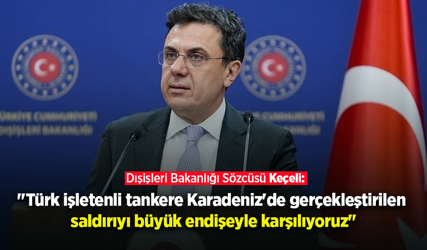 Dışişleri Bakanlığı Sözcüsü Keçeli: "Karadeniz'de gerçekleştirilen saldırıyı büyük endişeyle karşılıyoruz.