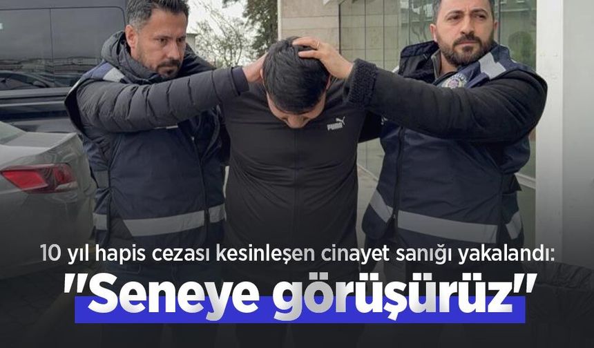 10 yıl hapis cezası kesinleşen cinayet sanığı yakalandı: "Seneye görüşürüz"