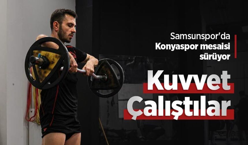 Samsunspor'da Konyaspor mesaisi sürüyor, Kuvvet Çalıştılar