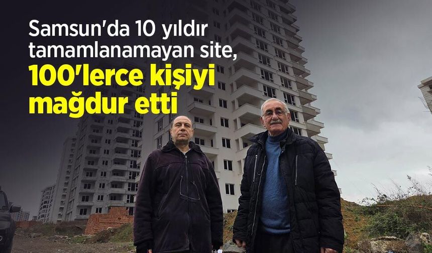 Samsun'da 10 yıldır tamamlanamayan site, 100'lerce kişiyi mağdur etti