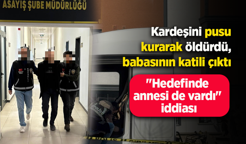 Kardeşini pusu kurarak öldürdü, babasının katili çıktı: "Hedefinde annesi de vardı" iddiası
