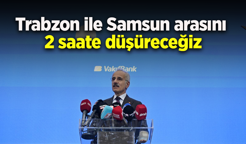 Trabzon ile Samsun arasını 2 saate düşüreceğiz