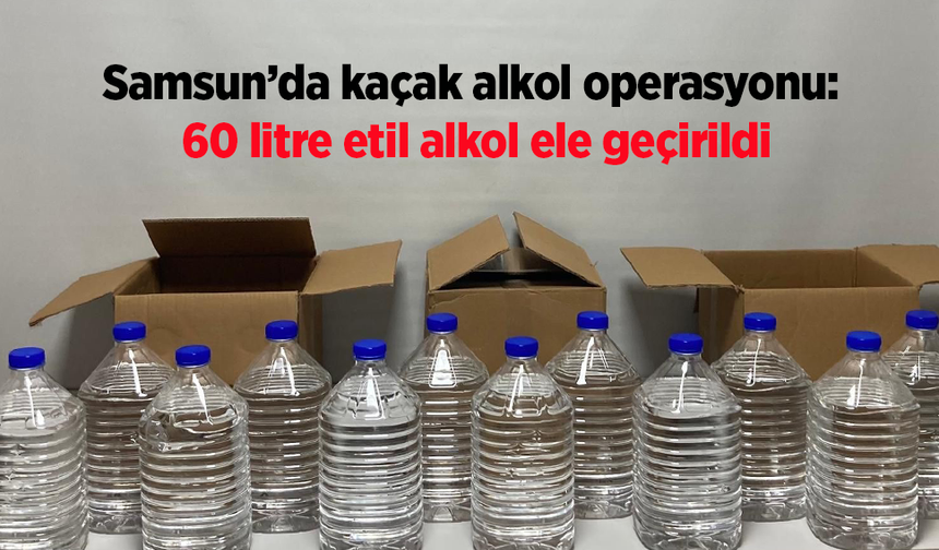 Samsun’da kaçak alkol operasyonu: 60 litre etil alkol ele geçirildi