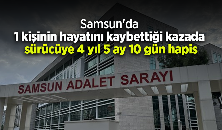 Samsun'da 1 kişinin hayatını kaybettiği kazada sürücüye 4 yıl 5 ay 10 gün hapis