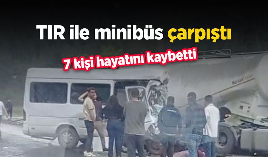 TIR ile minibüs çarpıştı: 7 kişi hayatını kaybetti