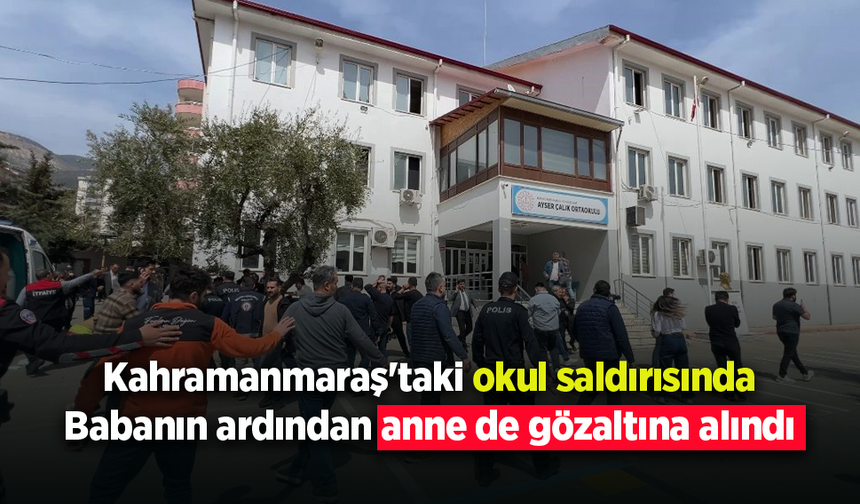 Kahramanmaraş'taki okul saldırısı: Babanın ardından anne de gözaltına alındı
