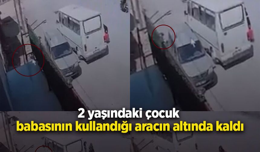 2 yaşındaki çocuk babasının kullandığı aracın altında kaldı