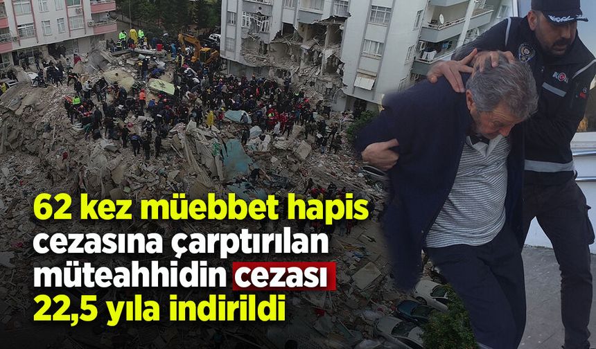 62 kez müebbet hapis cezasına çarptırılan müteahhidin cezası 22,5 yıla indirildi