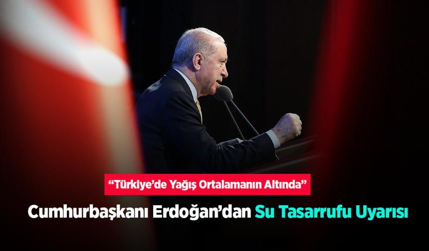 Cumhurbaşkanı Erdoğan’dan Su Tasarrufu Uyarısı: “Türkiye’de Yağış Ortalamanın Altında”