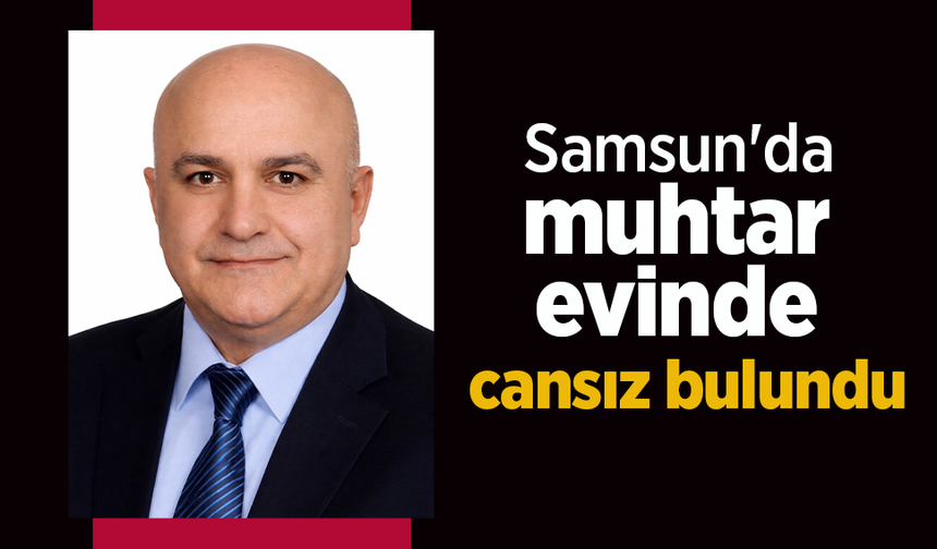 Samsun'da muhtar evinde cansız bulundu