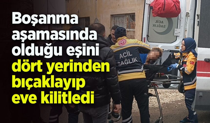 Boşanma aşamasında olduğu eşini dört yerinden bıçaklayıp eve kilitledi