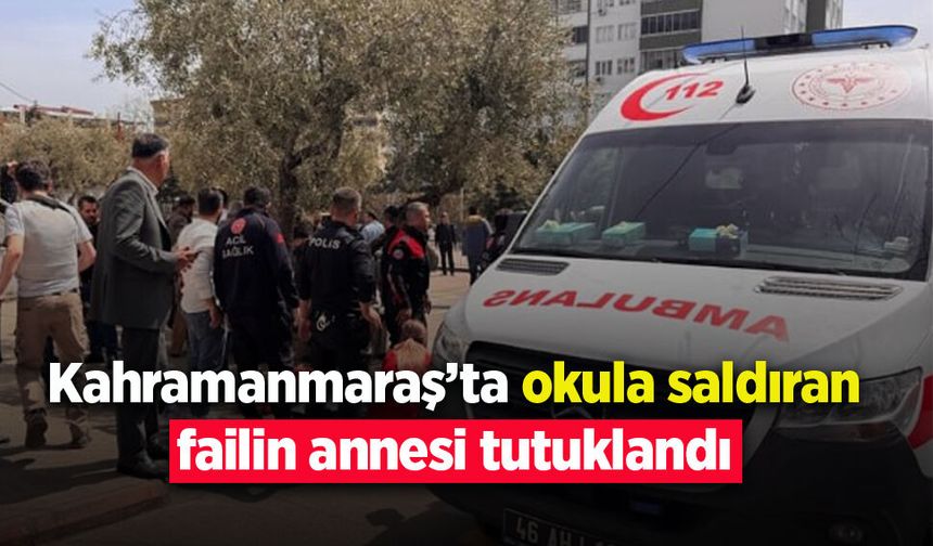 Kahramanmaraş'ta okula saldıran failin annesi tutuklandı