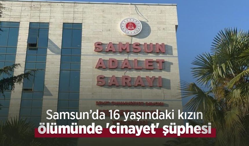 Samsun’da 16 yaşındaki kızın ölümünde 'cinayet' şüphesi