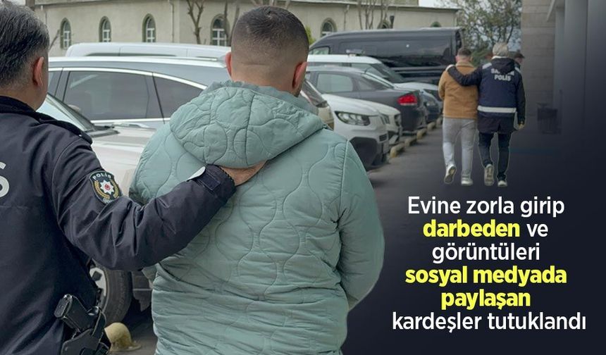 Evine zorla girip darbeden ve görüntüleri sosyal medyada paylaşan kardeşler tutuklandı