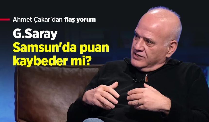 Ahmet Çakar'dan flaş yorum: G.Saray Samsun'da puan kaybeder mi?