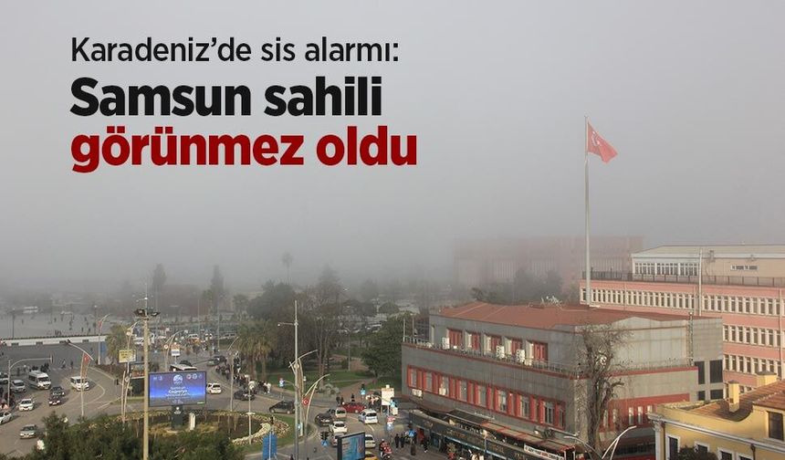 Karadeniz’de sis alarmı: Samsun sahili görünmez oldu