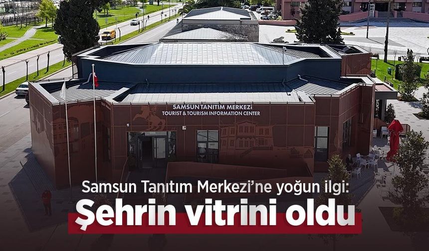 Samsun Tanıtım Merkezi’ne yoğun ilgi: Şehrin vitrini oldu