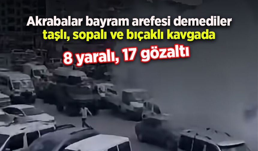 Akrabalar bayram arefesi demediler taşlı, sopalı ve bıçaklı kavgada 8 yaralı, 17 gözaltı