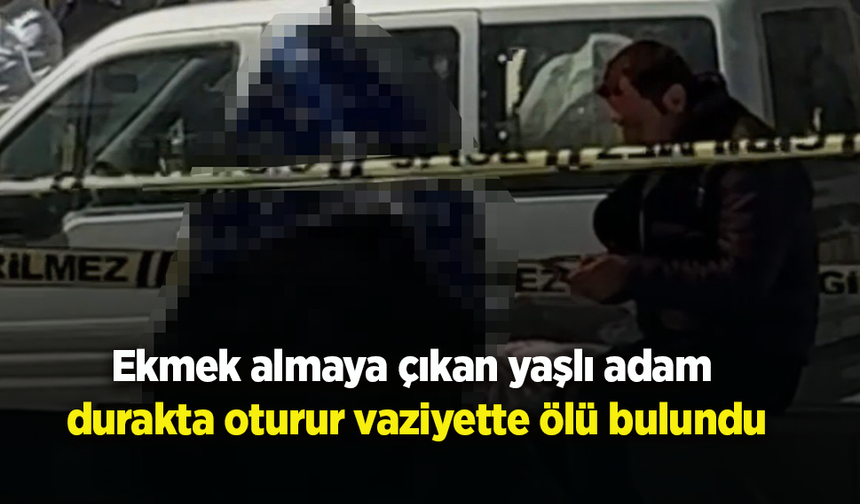 Ekmek almaya çıkan yaşlı adam durakta oturur vaziyette ölü bulundu
