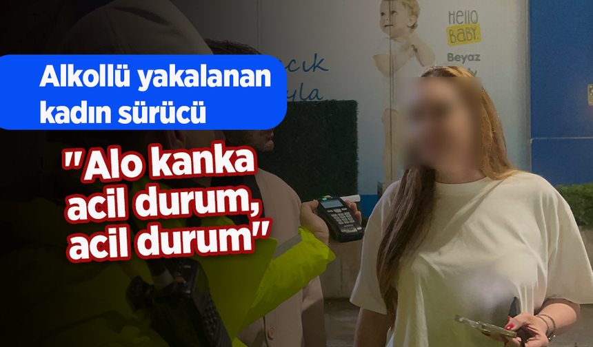 Alkollü yakalanan kadın sürücü: "Alo kanka acil durum, acil durum"