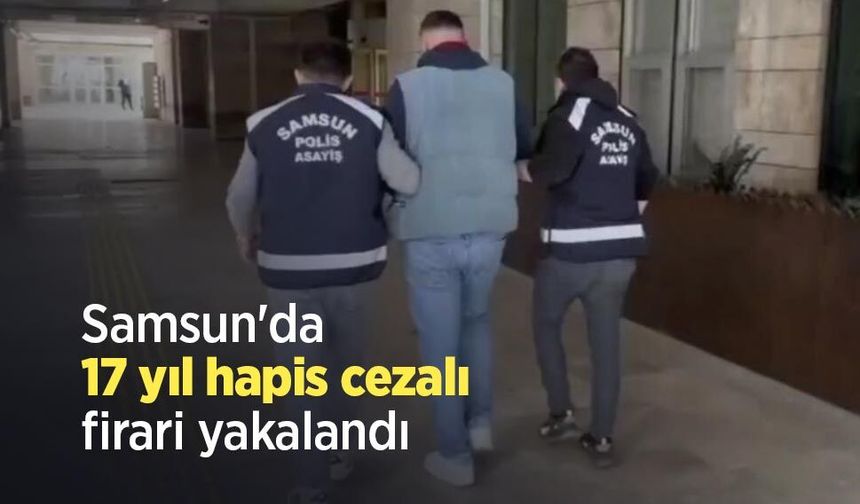 Samsun'da 17 yıl hapis cezalı firari yakalandı