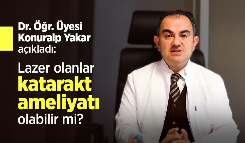 Dr. Öğr. Üyesi Konuralp Yakar açıkladı: Lazer olanlar katarakt ameliyatı olabilir mi?
