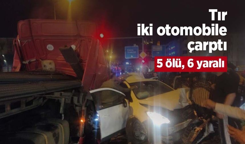 Tır iki otomobile çarptı: 5 ölü, 6 yaralı