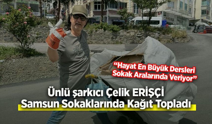 Çelik Erişçi Samsun Sokaklarında Kağıt Topladı: “Hayat En Büyük Dersleri Sokak Aralarında Veriyor”