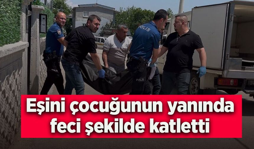 Eşini çocuğunun yanında  feci şekilde katletti