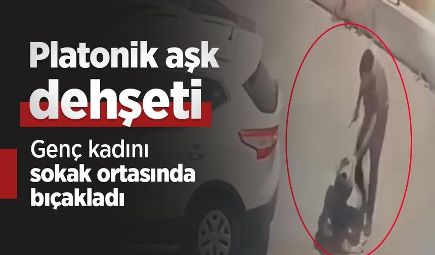 Platonik aşk dehşeti: Genç kadını sokak ortasında bıçakladı