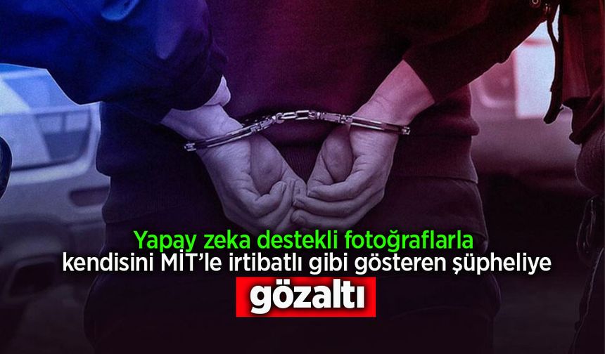 Yapay zeka destekli fotoğraflarla kendisini MİT’le irtibatlı gibi gösteren şüpheliye gözaltı