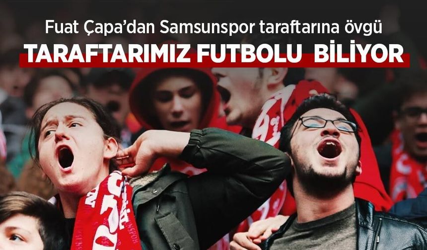 Fuat Çapa’dan Samsunspor taraftarına övgü, TARAFTARIMIZ FUTBOLU BİLİYOR