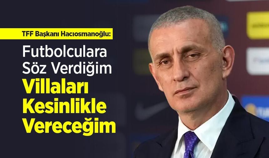TFF Başkanı Hacıosmanoğlu: "Futbolculara Söz Verdiğim Villaları Kesinlikle Vereceğim"