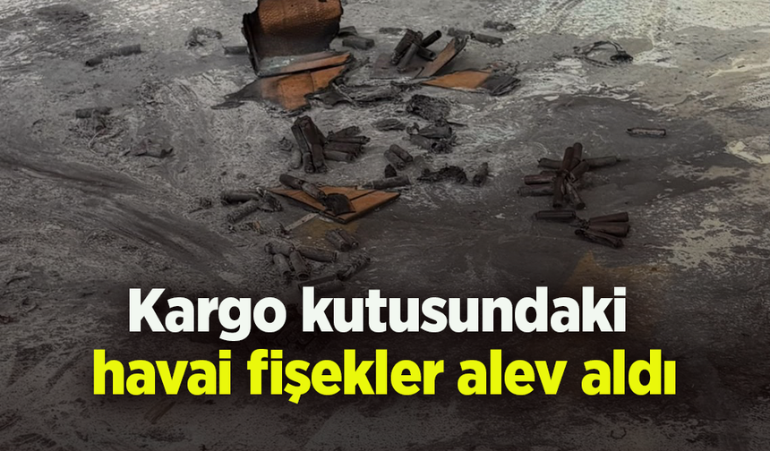 Kargo kutusundaki havai fişekler alev aldı